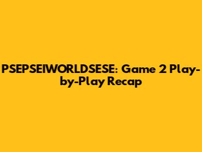 PSEPSEIWORLDSESE: Game 2 Play-by-Play Recap