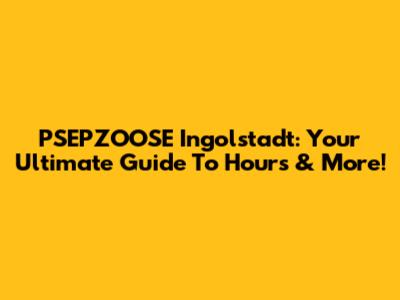PSEPZOOSE Ingolstadt: Your Ultimate Guide To Hours & More!