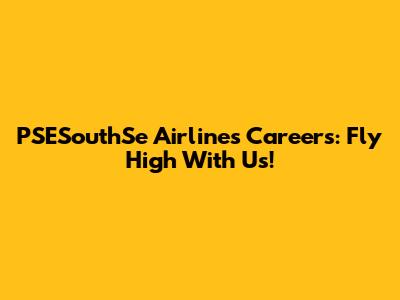 PSESouthSe Airlines Careers: Fly High With Us!