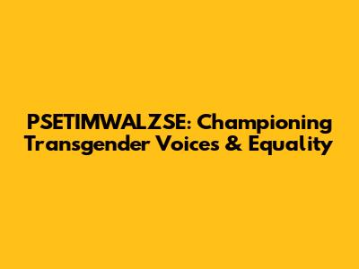 PSETIMWALZSE: Championing Transgender Voices & Equality
