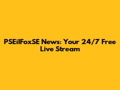 PSEiIFoxSE News: Your 24/7 Free Live Stream