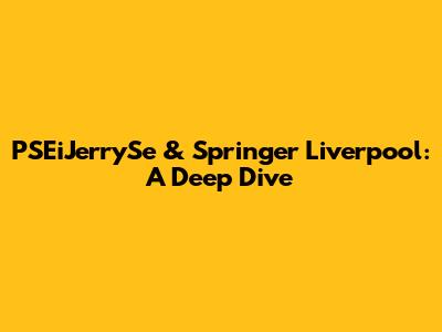 PSEiJerrySe & Springer Liverpool: A Deep Dive