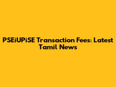 PSEiUPiSE Transaction Fees: Latest Tamil News