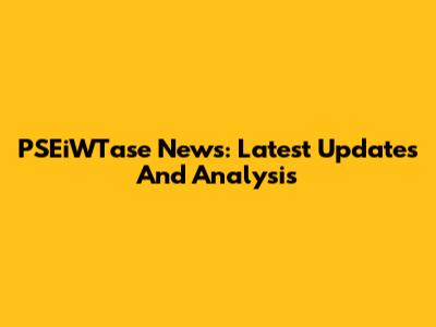 PSEiWTase News: Latest Updates And Analysis