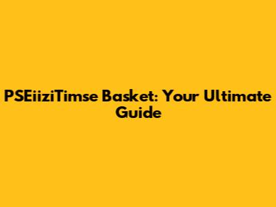 PSEiiziTimse Basket: Your Ultimate Guide