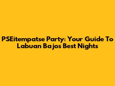PSEitempatse Party: Your Guide To Labuan Bajo's Best Nights
