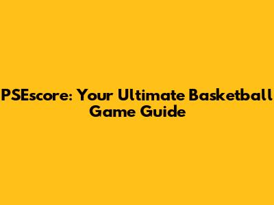 PSEscore: Your Ultimate Basketball Game Guide