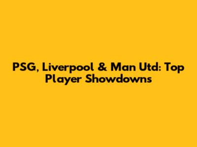 PSG, Liverpool & Man Utd: Top Player Showdowns