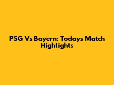 PSG Vs Bayern: Today's Match Highlights