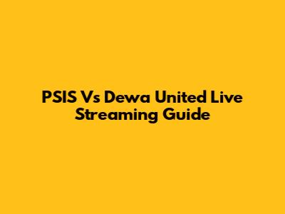PSIS Vs Dewa United Live Streaming Guide