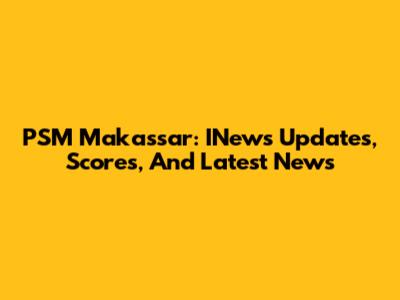 PSM Makassar: INews Updates, Scores, And Latest News