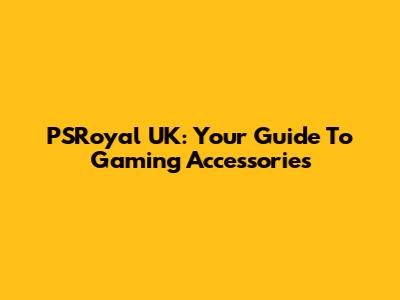 PSRoyal UK: Your Guide To Gaming Accessories