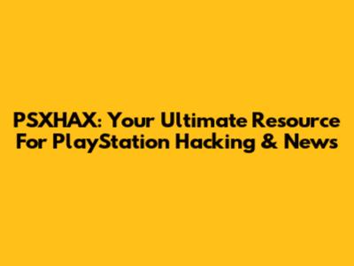 PSXHAX: Your Ultimate Resource For PlayStation Hacking & News