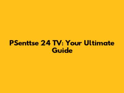 PSenttse 24 TV: Your Ultimate Guide