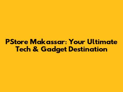 PStore Makassar: Your Ultimate Tech & Gadget Destination