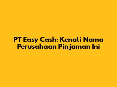 PT Easy Cash: Kenali Nama Perusahaan Pinjaman Ini