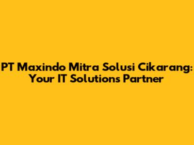 PT Maxindo Mitra Solusi Cikarang: Your IT Solutions Partner