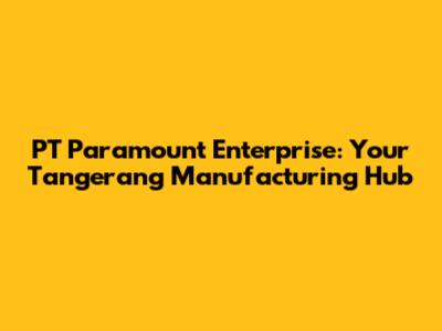 PT Paramount Enterprise: Your Tangerang Manufacturing Hub