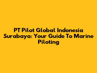 PT Pilot Global Indonesia Surabaya: Your Guide To Marine Piloting
