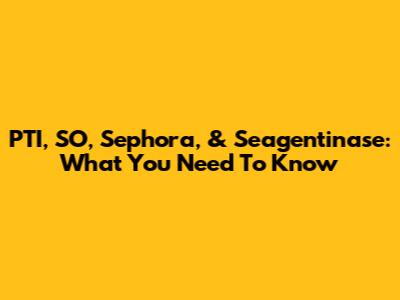 PTI, SO, Sephora, & Seagentinase: What You Need To Know