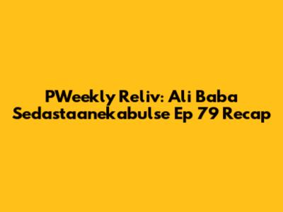 PWeekly Reliv: Ali Baba Sedastaanekabulse Ep 79 Recap
