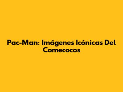 Pac-Man: Imágenes Icónicas Del Comecocos