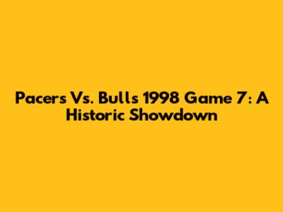Pacers Vs. Bulls 1998 Game 7: A Historic Showdown