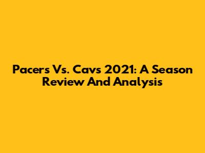 Pacers Vs. Cavs 2021: A Season Review And Analysis