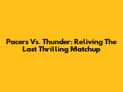 Pacers Vs. Thunder: Reliving The Last Thrilling Matchup