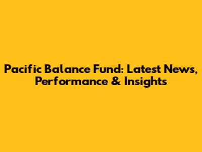 Pacific Balance Fund: Latest News, Performance & Insights