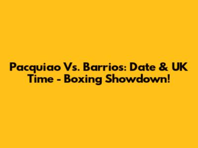 Pacquiao Vs. Barrios: Date & UK Time - Boxing Showdown!
