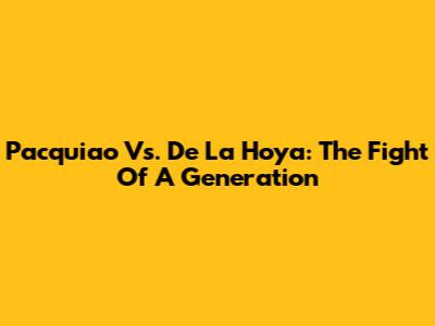 Pacquiao Vs. De La Hoya: The Fight Of A Generation