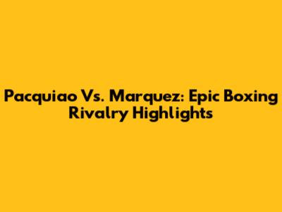 Pacquiao Vs. Marquez: Epic Boxing Rivalry Highlights