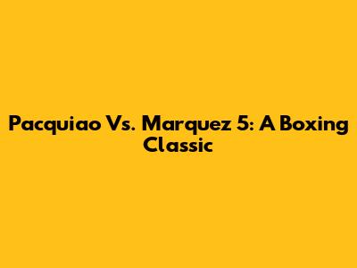Pacquiao Vs. Marquez 5: A Boxing Classic