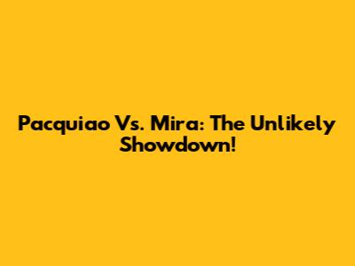 Pacquiao Vs. Mira: The Unlikely Showdown!