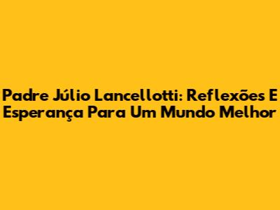 Padre Júlio Lancellotti: Reflexões E Esperança Para Um Mundo Melhor