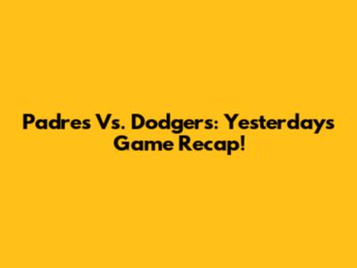 Padres Vs. Dodgers: Yesterday's Game Recap!