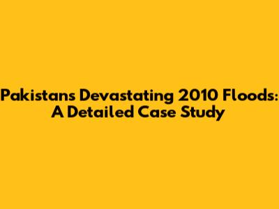 Pakistan's Devastating 2010 Floods: A Detailed Case Study
