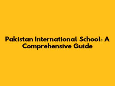 Pakistan International School: A Comprehensive Guide