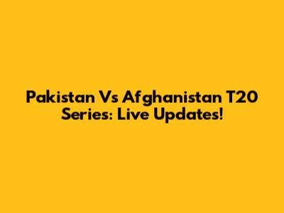 Pakistan Vs Afghanistan T20 Series: Live Updates!