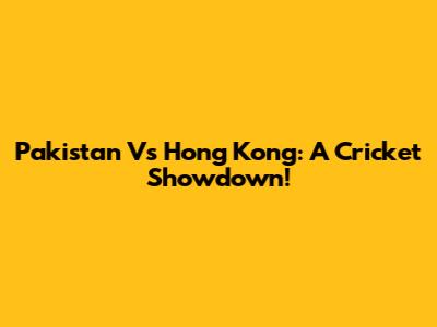 Pakistan Vs Hong Kong: A Cricket Showdown!
