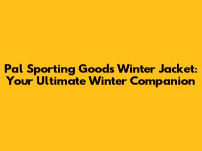Pal Sporting Goods Winter Jacket: Your Ultimate Winter Companion