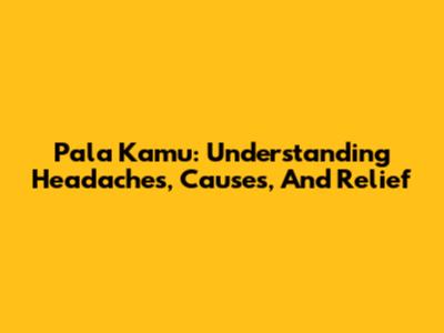 Pala Kamu: Understanding Headaches, Causes, And Relief
