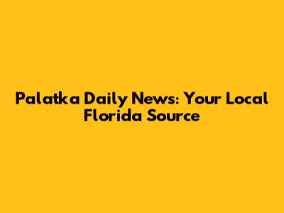 Palatka Daily News: Your Local Florida Source