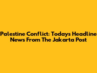 Palestine Conflict: Today's Headline News From The Jakarta Post