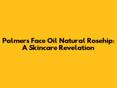 Palmers Face Oil Natural Rosehip: A Skincare Revelation