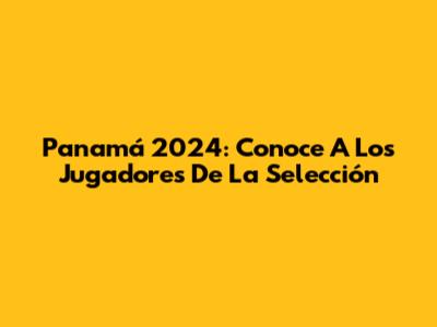 Panamá 2024: Conoce A Los Jugadores De La Selección