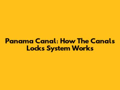 Panama Canal: How The Canal's Locks System Works