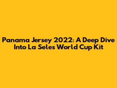 Panama Jersey 2022: A Deep Dive Into La Sele's World Cup Kit