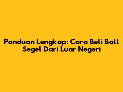 Panduan Lengkap: Cara Beli Ball Segel Dari Luar Negeri